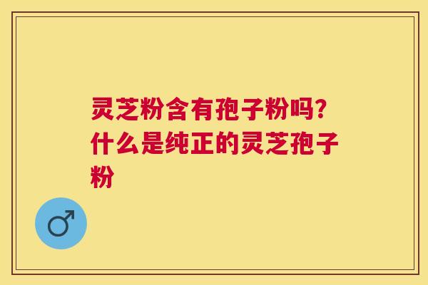 灵芝粉含有孢子粉吗？什么是纯正的灵芝孢子粉