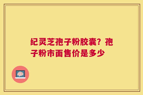 纪灵芝孢子粉胶囊?孢子粉市面售价是多少 纪灵芝孢子粉胶囊?孢子粉市面售价是多少