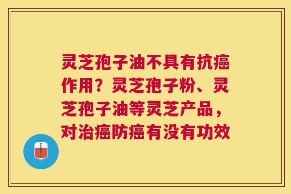 灵芝孢子油不具有抗作用?灵芝孢子粉、灵芝孢子油等灵芝产品,对防有没有功效 灵芝孢子油不具有抗作用?灵芝孢子粉、灵芝孢子油等灵芝产品,对防有没有功效