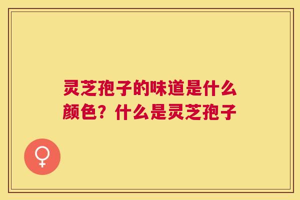 灵芝孢子的味道是什么颜色?什么是灵芝孢子 灵芝孢子的味道是什么颜色?什么是灵芝孢子