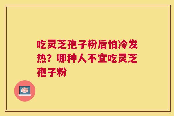 吃灵芝孢子粉后怕冷发热?哪种人不宜吃灵芝孢子粉 吃灵芝孢子粉后怕冷发热?哪种人不宜吃灵芝孢子粉