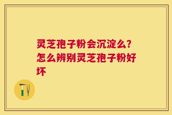 灵芝孢子粉会沉淀么?怎么辨别灵芝孢子粉好坏 灵芝孢子粉会沉淀么?怎么辨别灵芝孢子粉好坏
