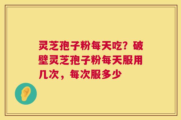 灵芝孢子粉每天吃?破壁灵芝孢子粉每天服用几次,每次服多少 灵芝孢子粉每天吃?破壁灵芝孢子粉每天服用几次,每次服多少