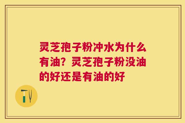 灵芝孢子粉冲水为什么有油?灵芝孢子粉没油的好还是有油的好 灵芝孢子粉冲水为什么有油?灵芝孢子粉没油的好还是有油的好