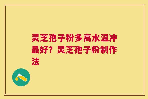灵芝孢子粉多高水温冲好?灵芝孢子粉制作法 灵芝孢子粉多高水温冲好?灵芝孢子粉制作法