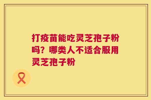 打疫苗能吃灵芝孢子粉吗？哪类人不适合服用灵芝孢子粉