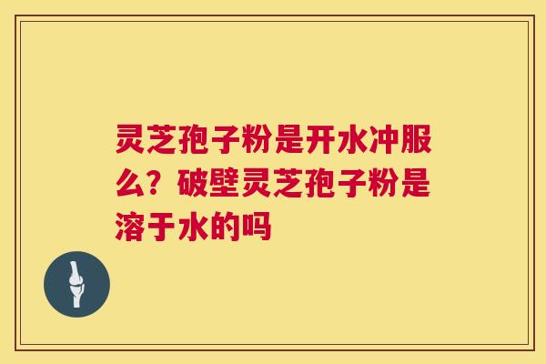 灵芝孢子粉是开水冲服么？破壁灵芝孢子粉是溶于水的吗