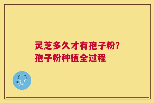 灵芝多久才有孢子粉？孢子粉种植全过程
