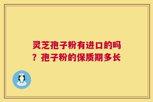 灵芝孢子粉有进口的吗?孢子粉的保质期多长 灵芝孢子粉有进口的吗?孢子粉的保质期多长