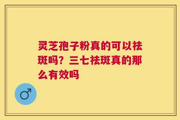 灵芝孢子粉真的可以祛斑吗？三七祛斑真的那么有效吗