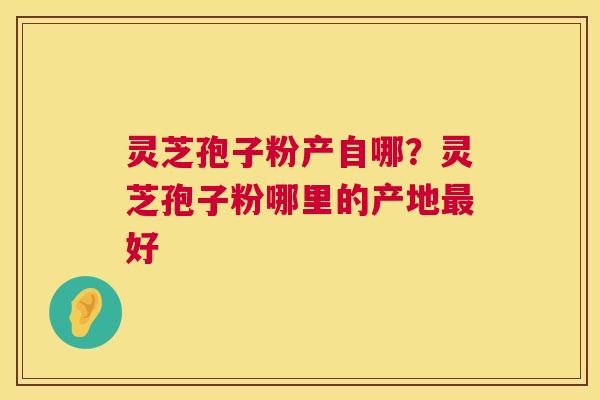 灵芝孢子粉产自哪？灵芝孢子粉哪里的产地好