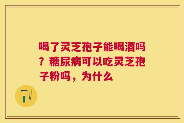 喝了灵芝孢子能喝酒吗？可以吃灵芝孢子粉吗，为什么