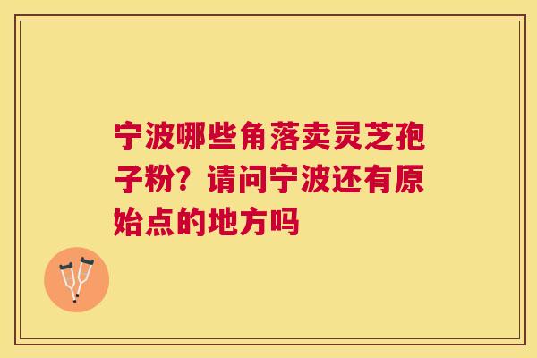 宁波哪些角落卖灵芝孢子粉？请问宁波还有原始点的地方吗