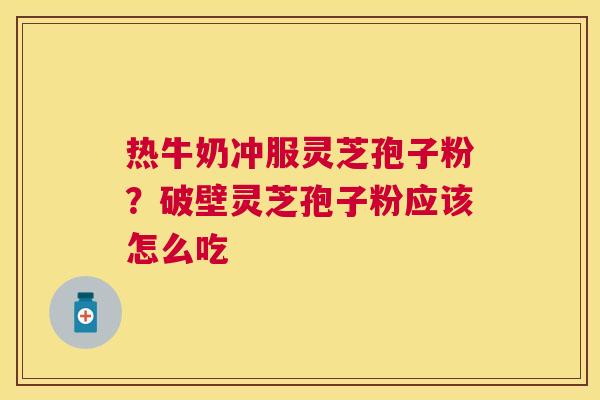热牛奶冲服灵芝孢子粉?破壁灵芝孢子粉应该怎么吃 热牛奶冲服灵芝孢子粉?破壁灵芝孢子粉应该怎么吃