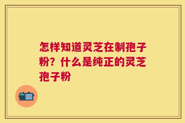 怎样知道灵芝在制孢子粉?什么是纯正的灵芝孢子粉 怎样知道灵芝在制孢子粉?什么是纯正的灵芝孢子粉