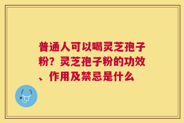 普通人可以喝灵芝孢子粉？灵芝孢子粉的功效、作用及禁忌是什么