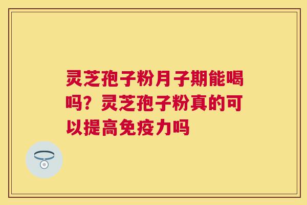 灵芝孢子粉月子期能喝吗？灵芝孢子粉真的可以提高免疫力吗