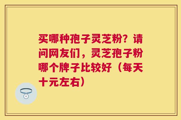 买哪种孢子灵芝粉?请问网友们,灵芝孢子粉哪个牌子比较好(每天十元左右) 买哪种孢子灵芝粉?请问网友们,灵芝孢子粉哪个牌子比较好(每天十元左右)