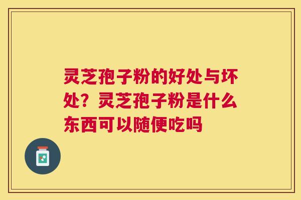 灵芝孢子粉的好处与坏处？灵芝孢子粉是什么东西可以随便吃吗