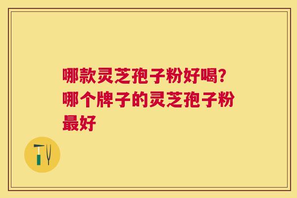 哪款灵芝孢子粉好喝？哪个牌子的灵芝孢子粉好