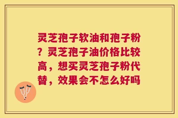 灵芝孢子软油和孢子粉?灵芝孢子油价格比较高,想买灵芝孢子粉代替,效果会不怎么好吗 灵芝孢子软油和孢子粉?灵芝孢子油价格比较高,想买灵芝孢子粉代替,效果会不怎么好吗