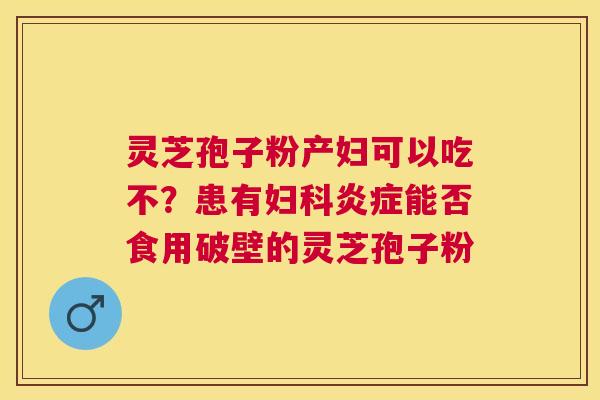 灵芝孢子粉产妇可以吃不?患有能否食用破壁的灵芝孢子粉 灵芝孢子粉产妇可以吃不?患有能否食用破壁的灵芝孢子粉