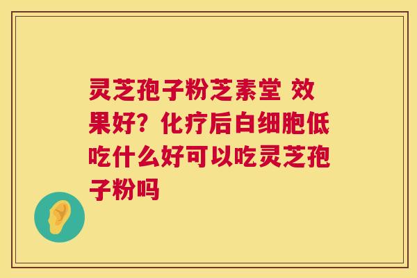灵芝孢子粉芝素堂 效果好？后低吃什么好可以吃灵芝孢子粉吗