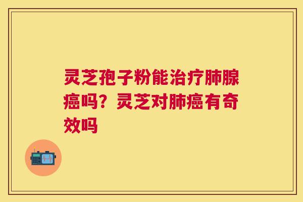 灵芝孢子粉能腺吗？灵芝对有奇效吗