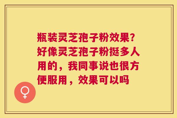 瓶装灵芝孢子粉效果？好像灵芝孢子粉挺多人用的，我同事说也很方便服用，效果可以吗