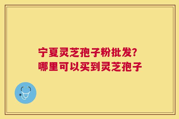 宁夏灵芝孢子粉批发？哪里可以买到灵芝孢子