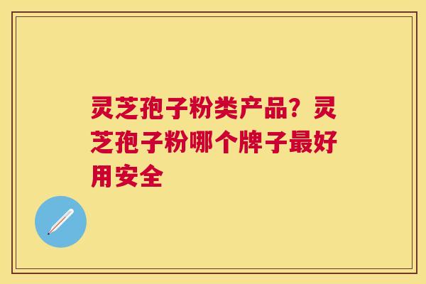 灵芝孢子粉类产品?灵芝孢子粉哪个牌子好用安全 灵芝孢子粉类产品?灵芝孢子粉哪个牌子好用安全