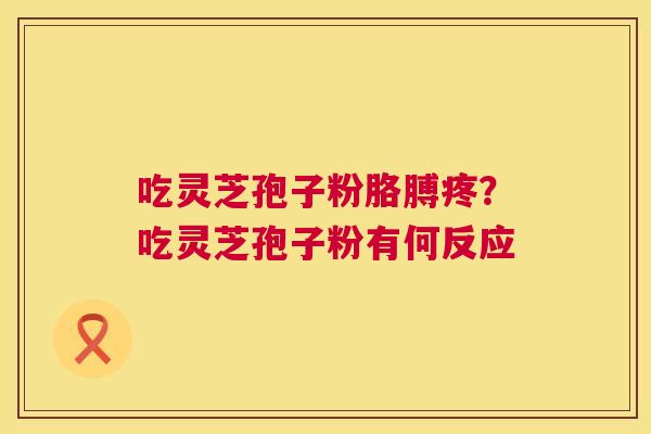 吃灵芝孢子粉胳膊疼？吃灵芝孢子粉有何反应