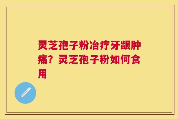 灵芝孢子粉冶疗牙龈肿痛?灵芝孢子粉如何食用 灵芝孢子粉冶疗牙龈肿痛?灵芝孢子粉如何食用