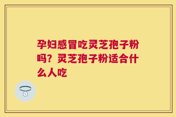 孕妇吃灵芝孢子粉吗?灵芝孢子粉适合什么人吃 孕妇吃灵芝孢子粉吗?灵芝孢子粉适合什么人吃