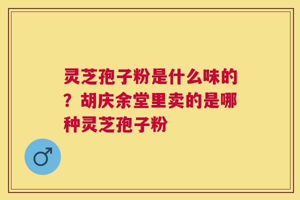 灵芝孢子粉是什么味的?胡庆余堂里卖的是哪种灵芝孢子粉 灵芝孢子粉是什么味的?胡庆余堂里卖的是哪种灵芝孢子粉