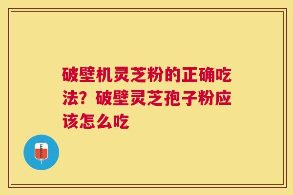 破壁机灵芝粉的正确吃法？破壁灵芝孢子粉应该怎么吃