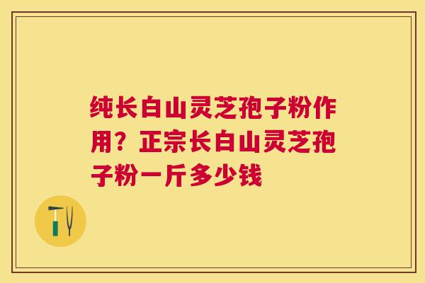 纯长白山灵芝孢子粉作用？正宗长白山灵芝孢子粉一斤多少钱