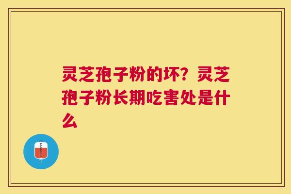灵芝孢子粉的坏?灵芝孢子粉长期吃害处是什么 灵芝孢子粉的坏?灵芝孢子粉长期吃害处是什么