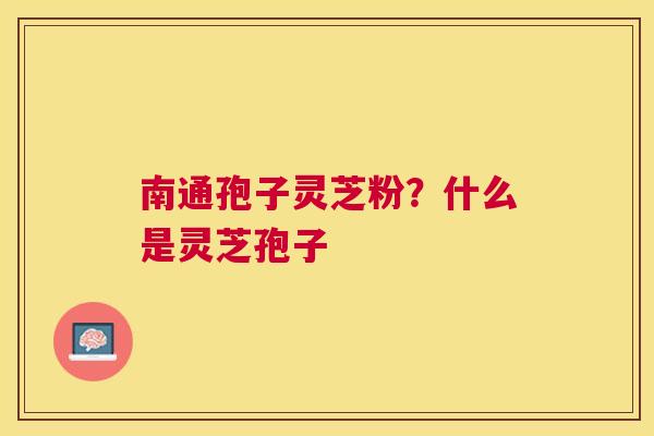 南通孢子灵芝粉？什么是灵芝孢子