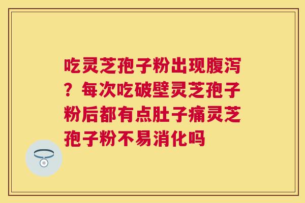 吃灵芝孢子粉出现?每次吃破壁灵芝孢子粉后都有点肚子痛灵芝孢子粉不易消化吗 吃灵芝孢子粉出现?每次吃破壁灵芝孢子粉后都有点肚子痛灵芝孢子粉不易消化吗