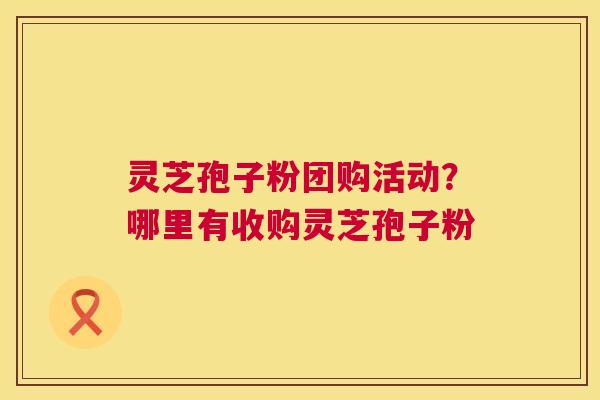 灵芝孢子粉团购活动?哪里有收购灵芝孢子粉 灵芝孢子粉团购活动?哪里有收购灵芝孢子粉
