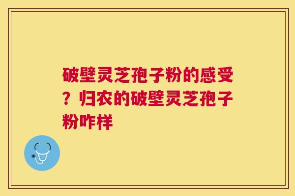 破壁灵芝孢子粉的感受?归农的破壁灵芝孢子粉咋样 破壁灵芝孢子粉的感受?归农的破壁灵芝孢子粉咋样