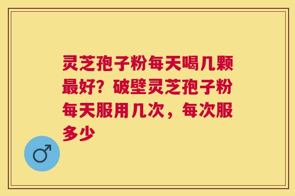 灵芝孢子粉每天喝几颗好?破壁灵芝孢子粉每天服用几次,每次服多少 灵芝孢子粉每天喝几颗好?破壁灵芝孢子粉每天服用几次,每次服多少