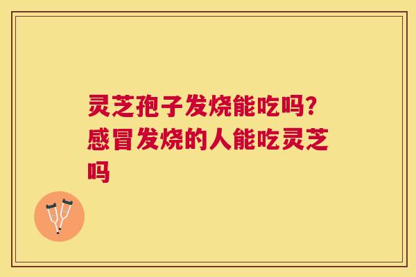 灵芝孢子发烧能吃吗?发烧的人能吃灵芝吗 灵芝孢子发烧能吃吗?发烧的人能吃灵芝吗