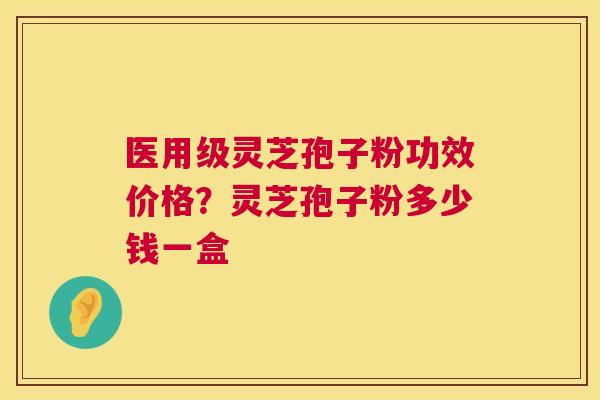 医用级灵芝孢子粉功效价格？灵芝孢子粉多少钱一盒