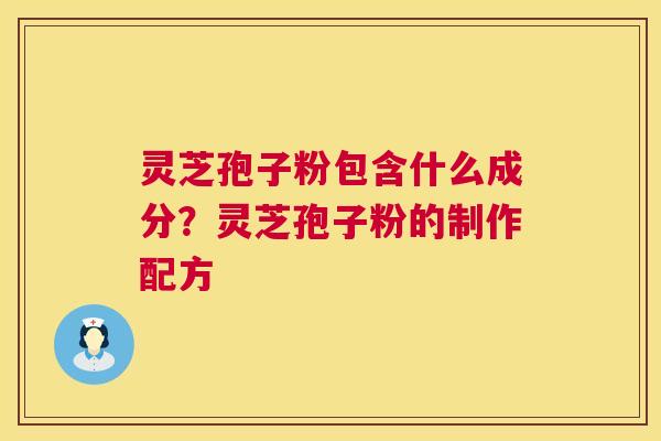 灵芝孢子粉包含什么成分?灵芝孢子粉的制作配方 灵芝孢子粉包含什么成分?灵芝孢子粉的制作配方