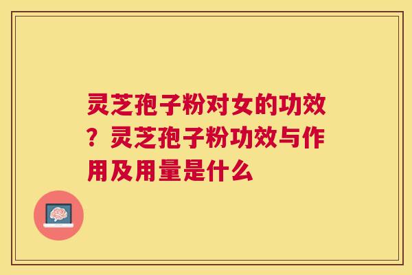 灵芝孢子粉对女的功效?灵芝孢子粉功效与作用及用量是什么 灵芝孢子粉对女的功效?灵芝孢子粉功效与作用及用量是什么