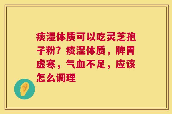 痰湿体质可以吃灵芝孢子粉？痰湿体质，脾胃虚寒，气不足，应该怎么调理