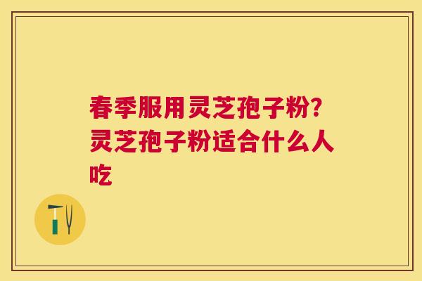 春季服用灵芝孢子粉?灵芝孢子粉适合什么人吃 春季服用灵芝孢子粉?灵芝孢子粉适合什么人吃