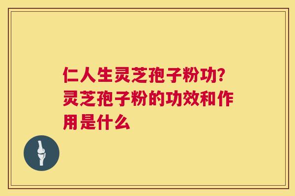 仁人生灵芝孢子粉功?灵芝孢子粉的功效和作用是什么 仁人生灵芝孢子粉功?灵芝孢子粉的功效和作用是什么